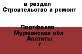  в раздел : Строительство и ремонт » Портфолио . Мурманская обл.,Апатиты г.